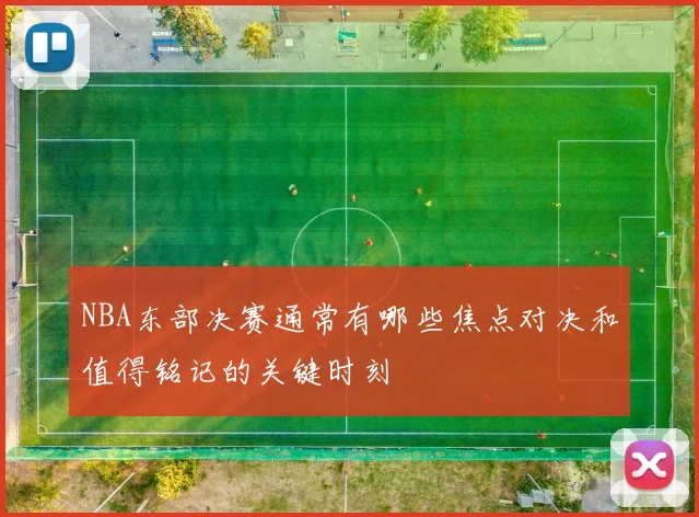NBA东部决赛通常有哪些焦点对决和值得铭记的关键时刻