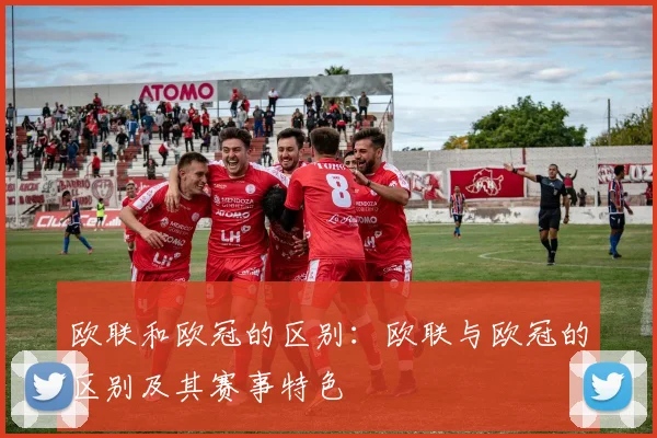 欧联和欧冠的区别：欧联与欧冠的区别及其赛事特色