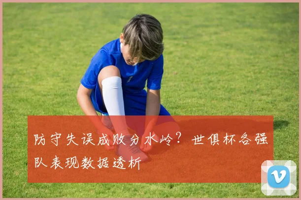 防守失误成败分水岭？世俱杯各强队表现数据透析