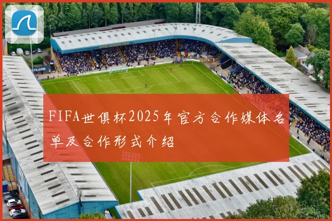 FIFA世俱杯2025年官方合作媒体名单及合作形式介绍