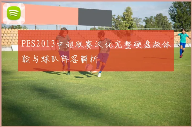 PES2013中超联赛汉化完整硬盘版体验与球队阵容解析