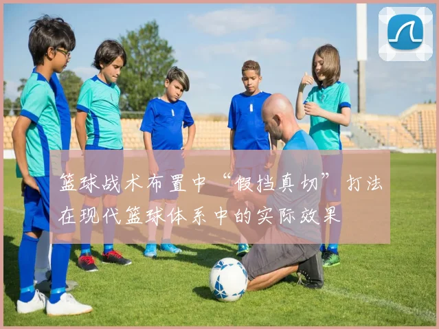 篮球战术布置中“假挡真切”打法在现代篮球体系中的实际效果