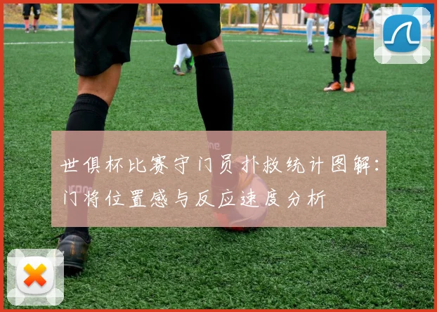 世俱杯比赛守门员扑救统计图解：门将位置感与反应速度分析
