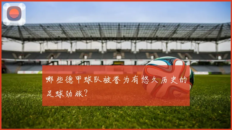 哪些德甲球队被誉为有悠久历史的足球劲旅?