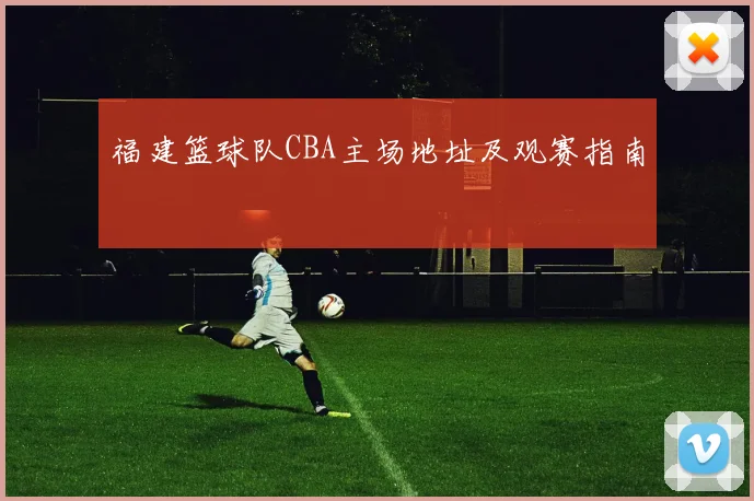 福建篮球队CBA主场地址及观赛指南