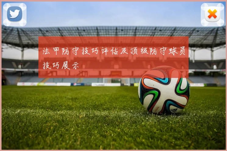 法甲防守技巧评估及顶级防守球员技巧展示