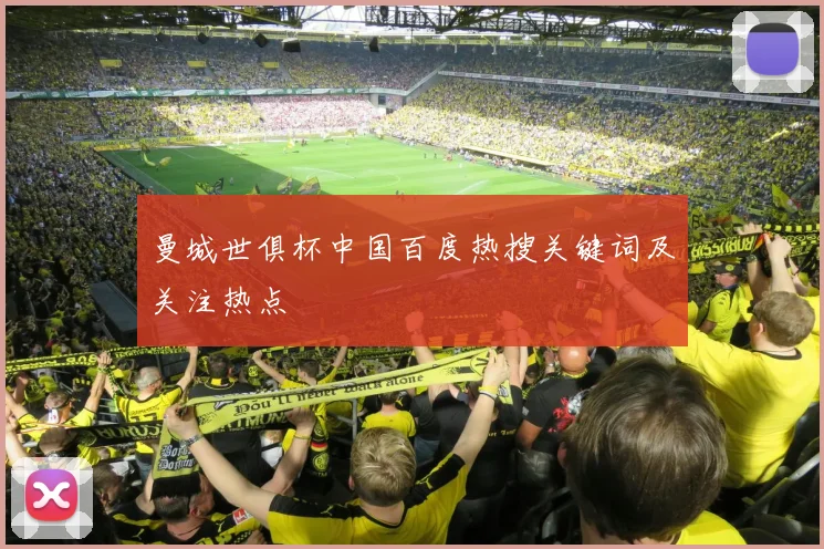 曼城世俱杯中国百度热搜关键词及关注热点