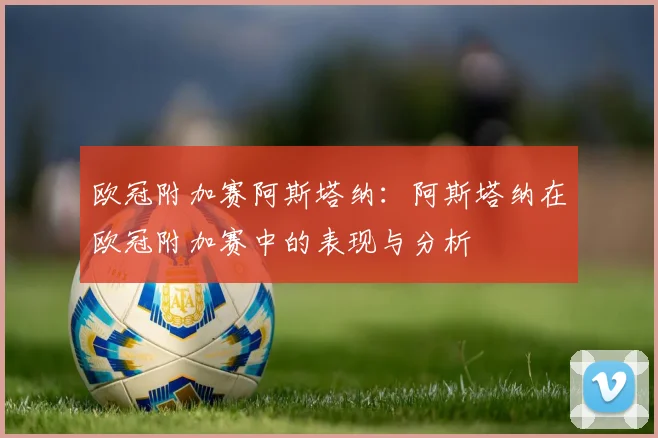 欧冠附加赛阿斯塔纳：阿斯塔纳在欧冠附加赛中的表现与分析