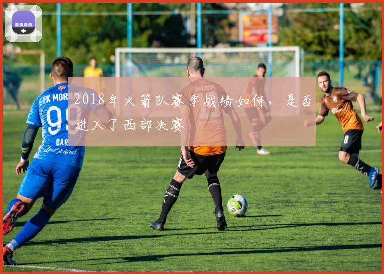 2018年火箭队赛季战绩如何，是否进入了西部决赛