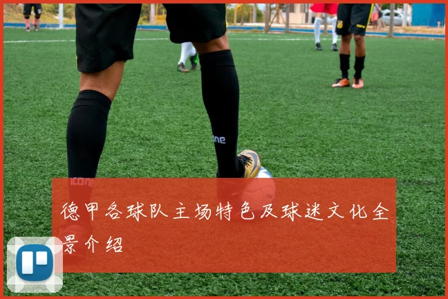 德甲各球队主场特色及球迷文化全景介绍