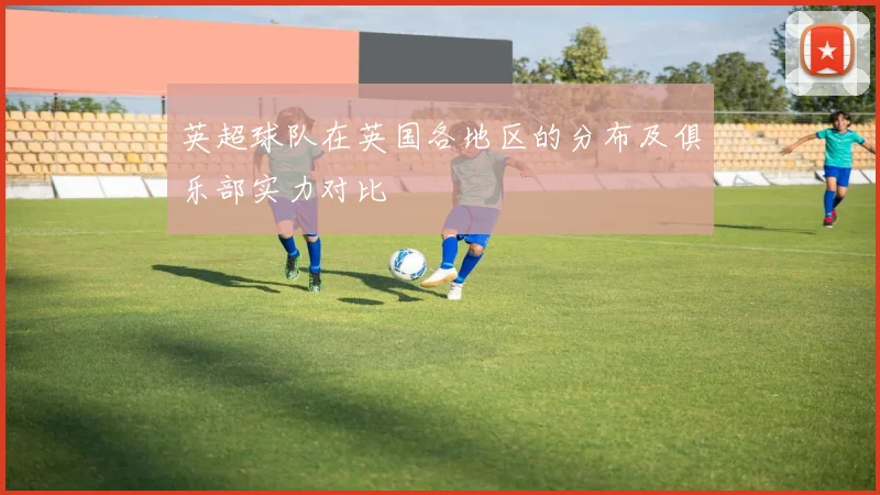 英超球队在英国各地区的分布及俱乐部实力对比
