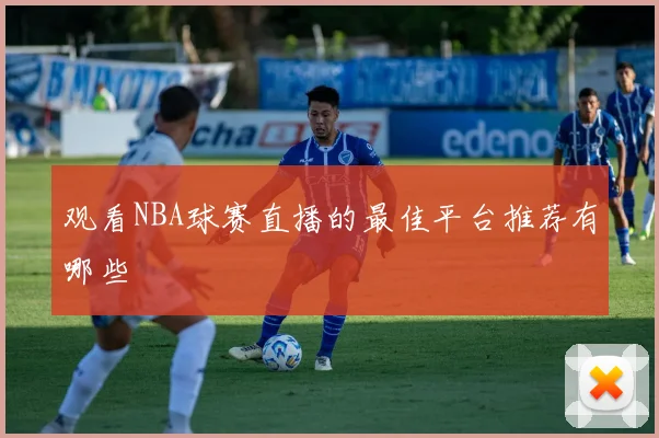 观看NBA球赛直播的最佳平台推荐有哪些